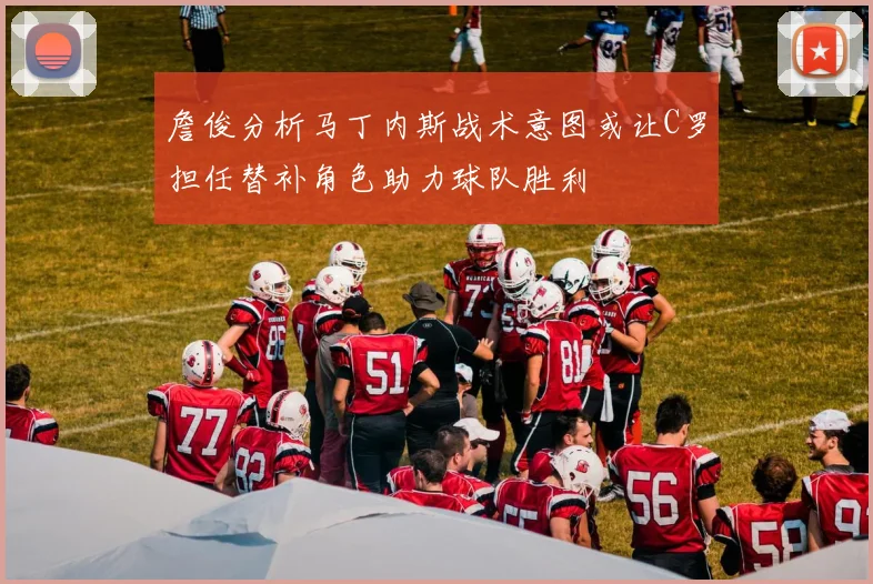 詹俊分析马丁内斯战术意图或让C罗担任替补角色助力球队胜利
