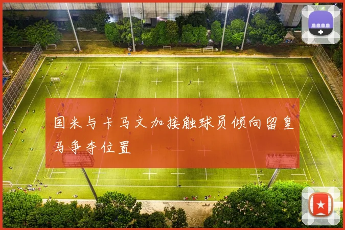 国米与卡马文加接触球员倾向留皇马争夺位置